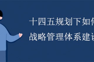 十四五規劃下如何進行戰略管理體系建設？